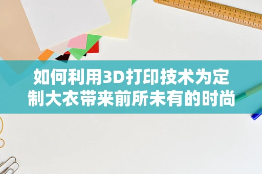 如何利用3D打印技术为定制大衣带来前所未有的时尚与功能？