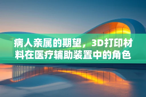 病人亲属的期望，3D打印材料在医疗辅助装置中的角色与挑战