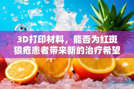 3D打印材料，能否为红斑狼疮患者带来新的治疗希望？