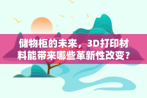 储物柜的未来，3D打印材料能带来哪些革新性改变？