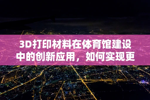 3D打印材料在体育馆建设中的创新应用，如何实现更轻量、更坚固的场馆结构？