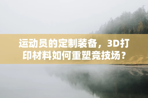 运动员的定制装备，3D打印材料如何重塑竞技场？