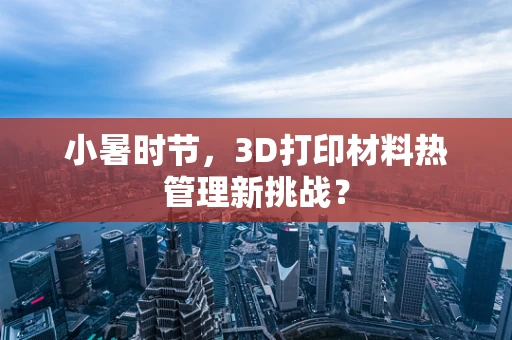 小暑时节，3D打印材料热管理新挑战？