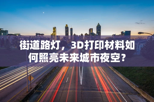 街道路灯，3D打印材料如何照亮未来城市夜空？