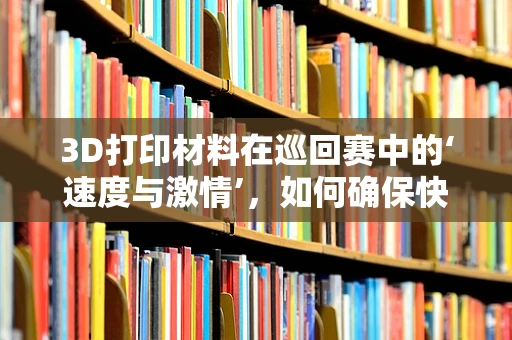 3D打印材料在巡回赛中的‘速度与激情’，如何确保快速成型同时保持质量？