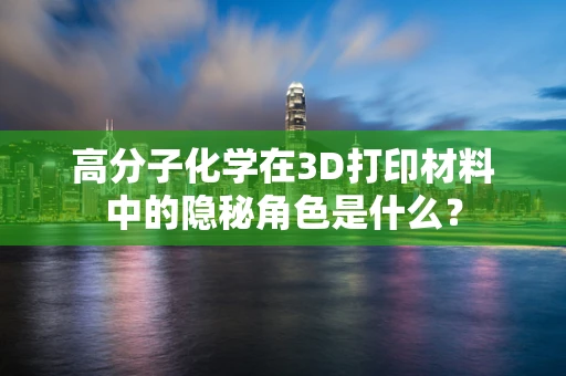 高分子化学在3D打印材料中的隐秘角色是什么？