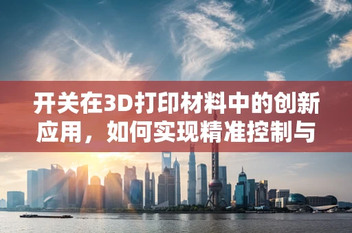 开关在3D打印材料中的创新应用，如何实现精准控制与智能响应？