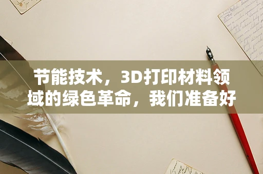 节能技术，3D打印材料领域的绿色革命，我们准备好了吗？