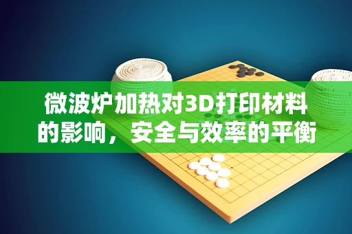 微波炉加热对3D打印材料的影响，安全与效率的平衡？