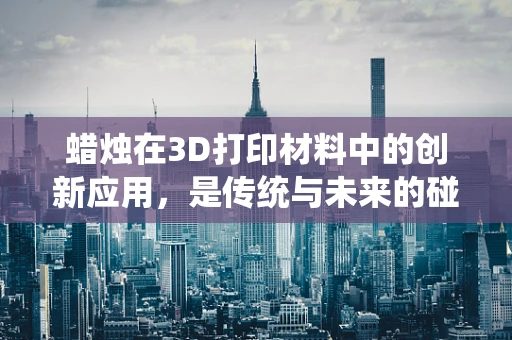 蜡烛在3D打印材料中的创新应用，是传统与未来的碰撞吗？