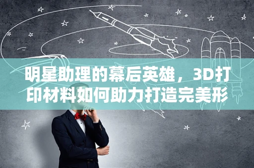 明星助理的幕后英雄，3D打印材料如何助力打造完美形象？