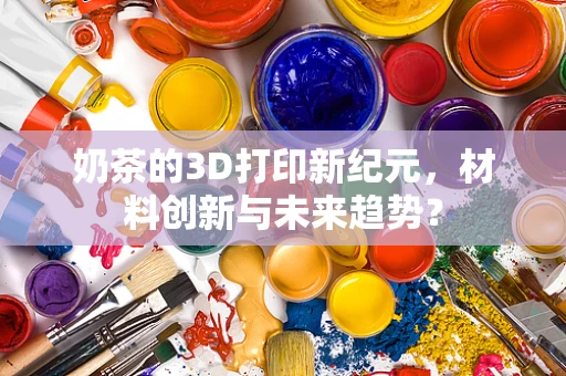 奶茶的3D打印新纪元，材料创新与未来趋势？