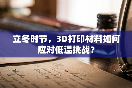 立冬时节，3D打印材料如何应对低温挑战？