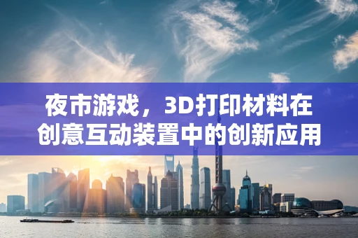 夜市游戏，3D打印材料在创意互动装置中的创新应用？