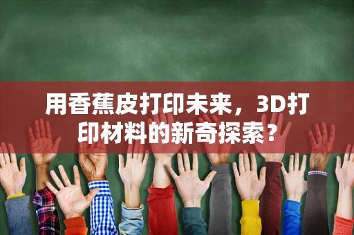 用香蕉皮打印未来，3D打印材料的新奇探索？