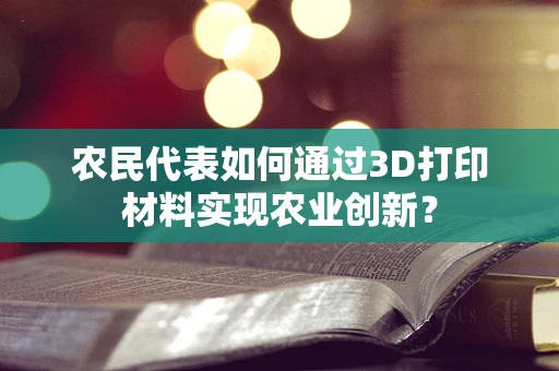 农民代表如何通过3D打印材料实现农业创新？