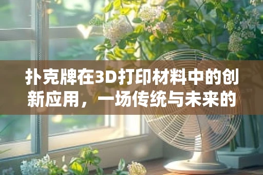 扑克牌在3D打印材料中的创新应用，一场传统与未来的跨界融合？