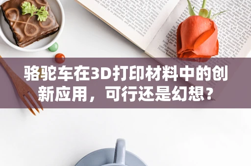 骆驼车在3D打印材料中的创新应用，可行还是幻想？