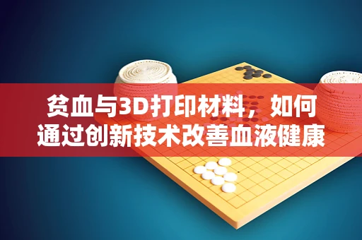 贫血与3D打印材料，如何通过创新技术改善血液健康？