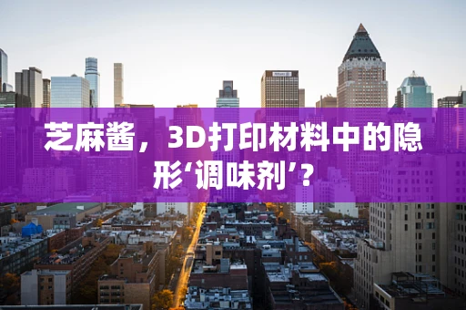 芝麻酱，3D打印材料中的隐形‘调味剂’？