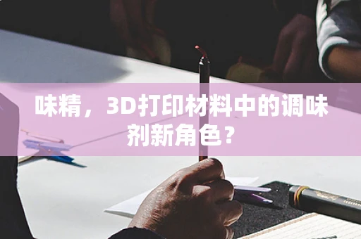 味精，3D打印材料中的调味剂新角色？