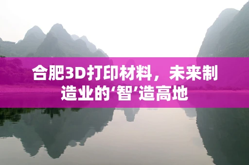 合肥3D打印材料，未来制造业的‘智’造高地