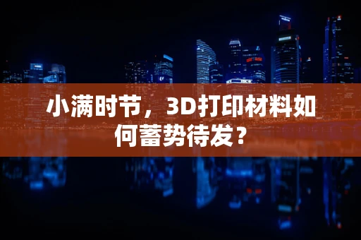 小满时节，3D打印材料如何蓄势待发？