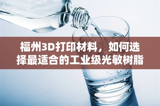 福州3D打印材料，如何选择最适合的工业级光敏树脂？