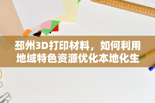 邳州3D打印材料，如何利用地域特色资源优化本地化生产？