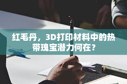 红毛丹，3D打印材料中的热带瑰宝潜力何在？