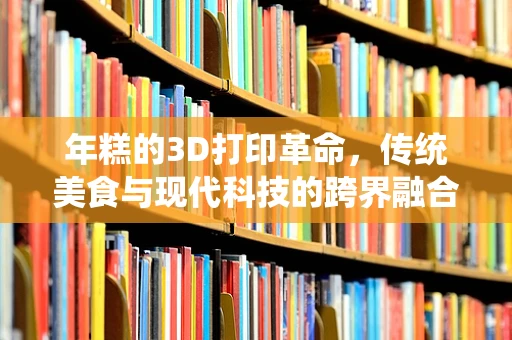 年糕的3D打印革命，传统美食与现代科技的跨界融合