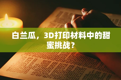 白兰瓜，3D打印材料中的甜蜜挑战？