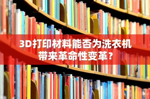 3D打印材料能否为洗衣机带来革命性变革？