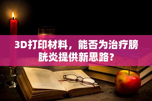 3D打印材料，能否为治疗膀胱炎提供新思路？