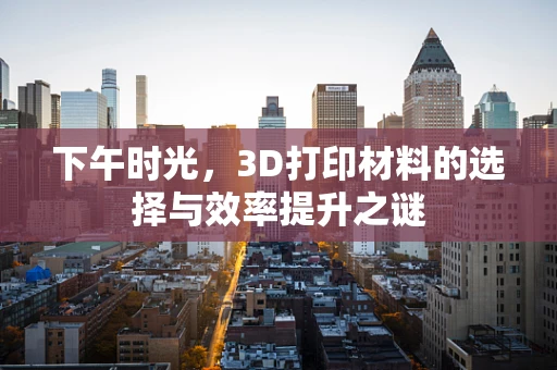 下午时光，3D打印材料的选择与效率提升之谜