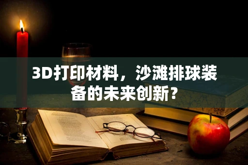 3D打印材料，沙滩排球装备的未来创新？