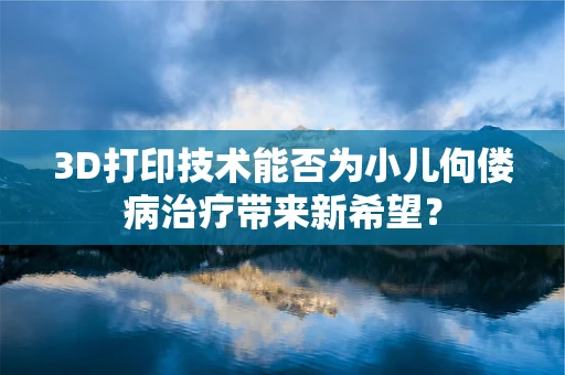 3D打印技术能否为小儿佝偻病治疗带来新希望？