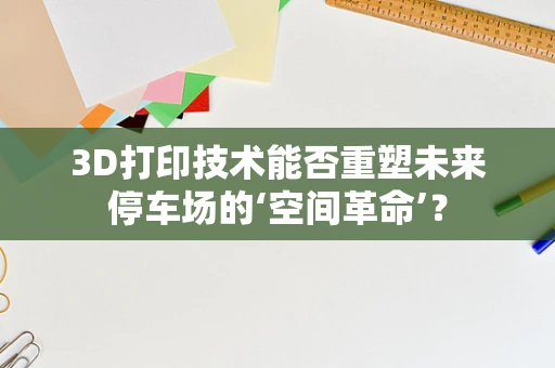 3D打印技术能否重塑未来停车场的‘空间革命’？