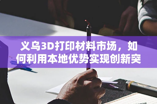 义乌3D打印材料市场，如何利用本地优势实现创新突破？