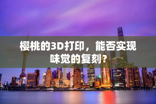 樱桃的3D打印，能否实现味觉的复刻？