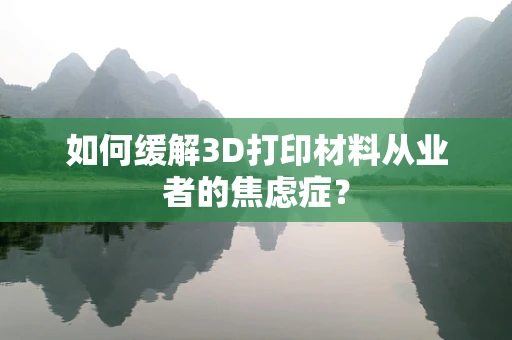 如何缓解3D打印材料从业者的焦虑症？