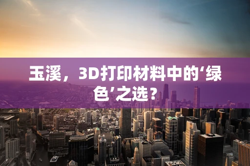 玉溪，3D打印材料中的‘绿色’之选？