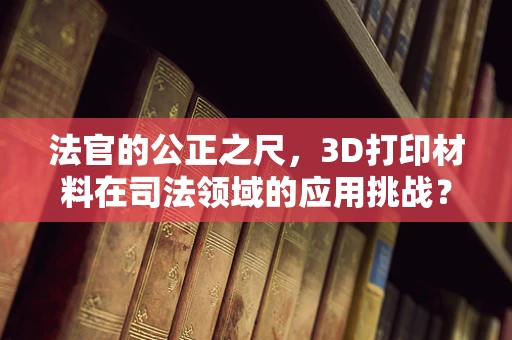 法官的公正之尺，3D打印材料在司法领域的应用挑战？