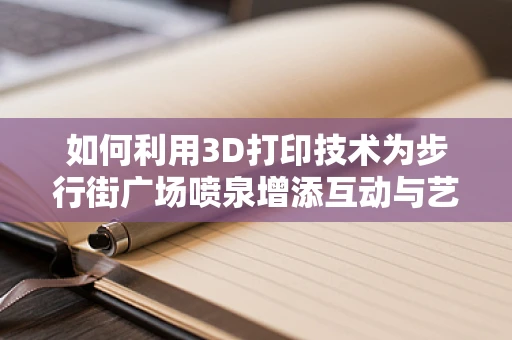 如何利用3D打印技术为步行街广场喷泉增添互动与艺术性？