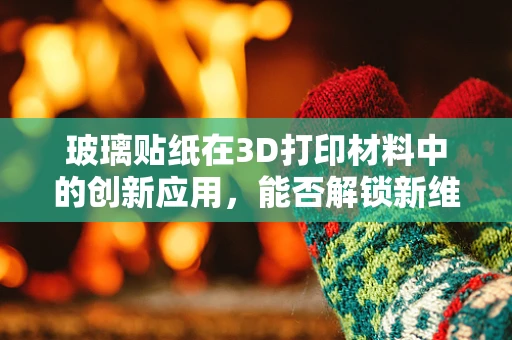 玻璃贴纸在3D打印材料中的创新应用，能否解锁新维度？