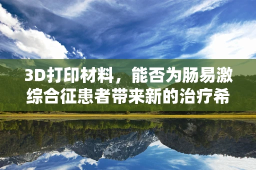 3D打印材料，能否为肠易激综合征患者带来新的治疗希望？