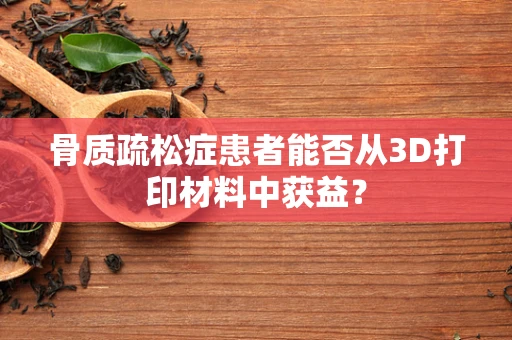 骨质疏松症患者能否从3D打印材料中获益？