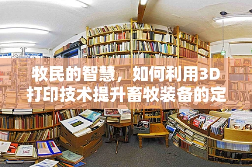 牧民的智慧，如何利用3D打印技术提升畜牧装备的定制化与耐用性？