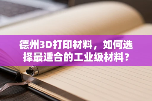 德州3D打印材料，如何选择最适合的工业级材料？