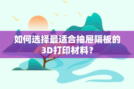 如何选择最适合抽屉隔板的3D打印材料？